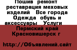 Пошив, ремонт, реставрация меховых изделий - Все города Одежда, обувь и аксессуары » Услуги   . Пермский край,Красновишерск г.